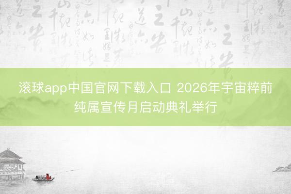 滚球app中国官网下载入口 2026年宇宙粹前纯属宣传月启动典礼举行