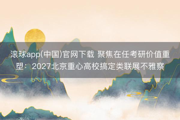 滚球app(中国)官网下载 聚焦在任考研价值重塑：2027北京重心高校搞定类联展不雅察