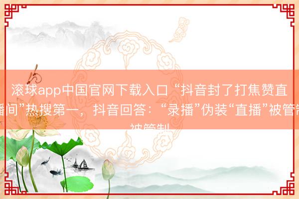 滚球app中国官网下载入口 “抖音封了打焦赞直播间”热搜第一，抖音回答：“录播”伪装“直播”被管制