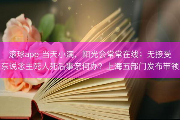 滚球app 当天小满，阳光会常常在线；无接受东说念主死人死后事奈何办？上海五部门发布带领