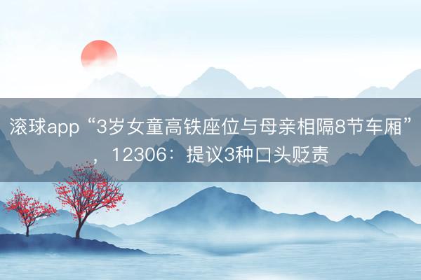 滚球app “3岁女童高铁座位与母亲相隔8节车厢”，12306：提议3种口头贬责