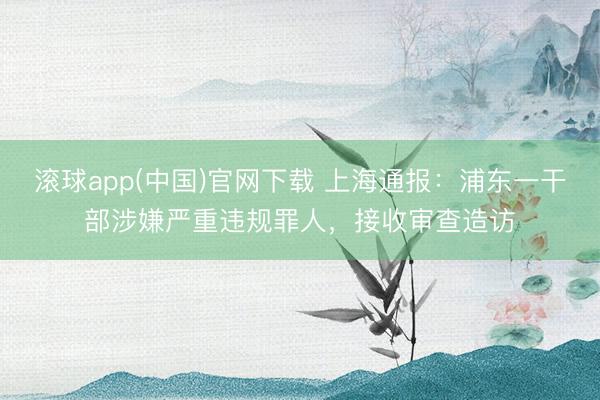 滚球app(中国)官网下载 上海通报：浦东一干部涉嫌严重违规罪人，接收审查造访