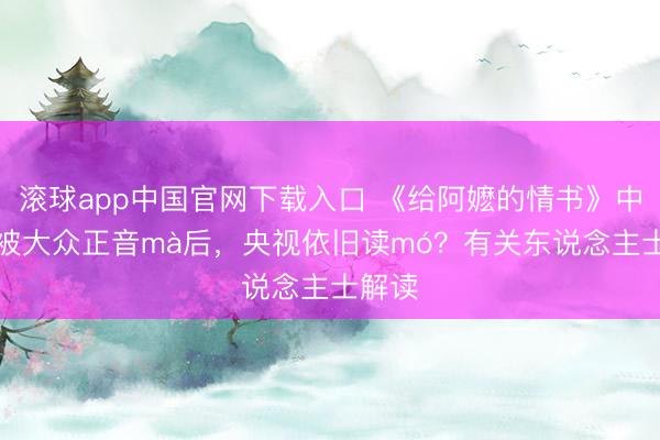 滚球app中国官网下载入口 《给阿嬷的情书》中“嬷”被大众正音mà后，央视依旧读mó？有关东说念主士解读