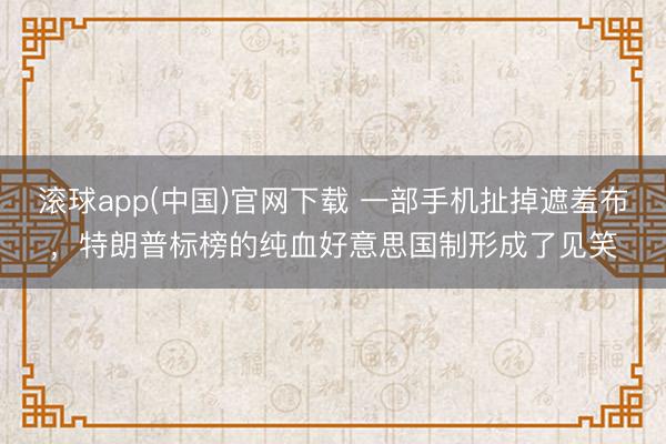 滚球app(中国)官网下载 一部手机扯掉遮羞布，特朗普标榜的纯血好意思国制形成了见笑
