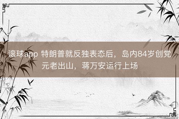 滚球app 特朗普就反独表态后，岛内84岁创党元老出山，蒋万安运行上场