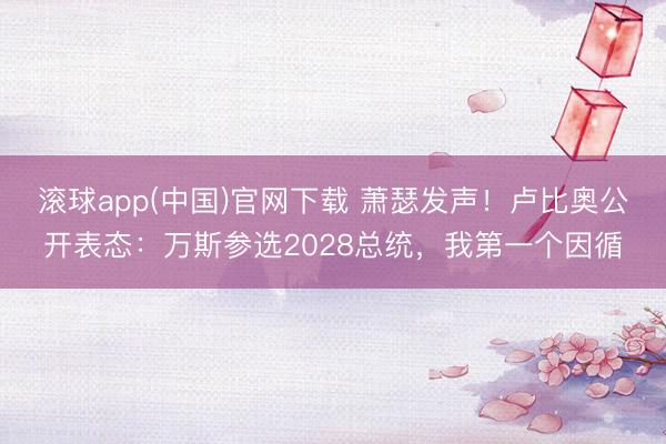 滚球app(中国)官网下载 萧瑟发声！卢比奥公开表态：万斯参选2028总统，我第一个因循