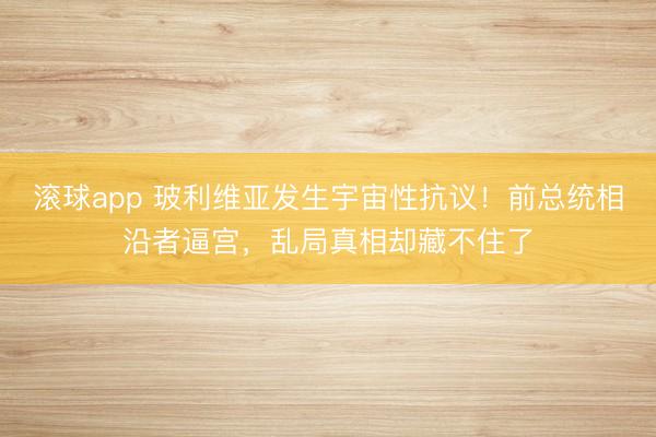 滚球app 玻利维亚发生宇宙性抗议！前总统相沿者逼宫，乱局真相却藏不住了