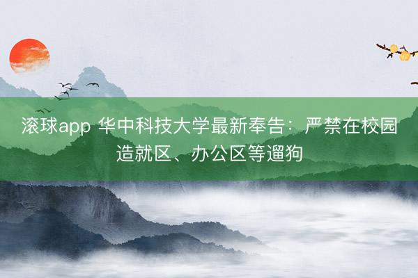 滚球app 华中科技大学最新奉告:严禁在校园造就区、办公区等遛狗
