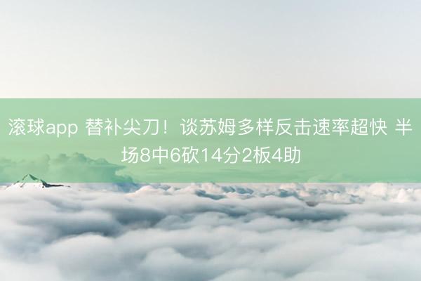 滚球app 替补尖刀！谈苏姆多样反击速率超快 半场8中6砍14分2板4助
