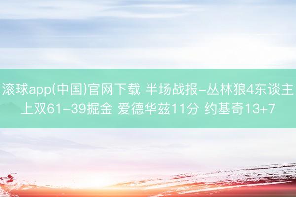 滚球app(中国)官网下载 半场战报-丛林狼4东谈主上双61-39掘金 爱德华兹11分 约基奇13+7
