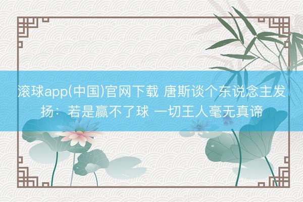 滚球app(中国)官网下载 唐斯谈个东说念主发扬：若是赢不了球 一切王人毫无真谛