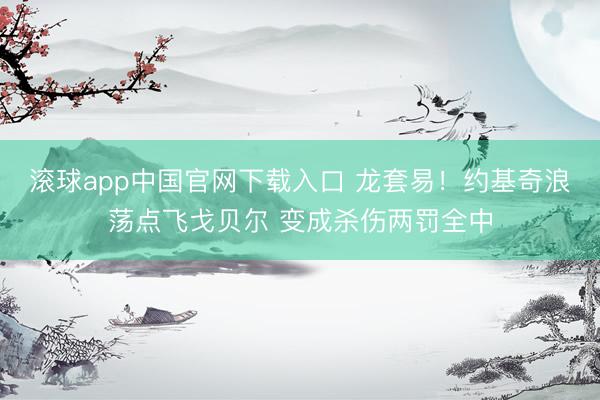 滚球app中国官网下载入口 龙套易！约基奇浪荡点飞戈贝尔 变成杀伤两罚全中