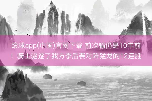 滚球app(中国)官网下载 前次输仍是10年前！骑士驱逐了我方季后赛对阵猛龙的12连胜