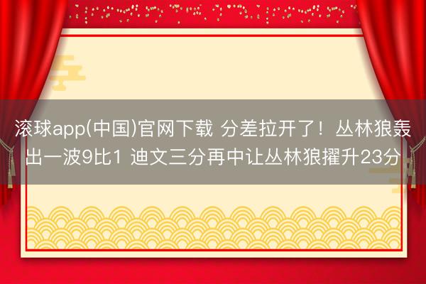 滚球app(中国)官网下载 分差拉开了！丛林狼轰出一波9比1 迪文三分再中让丛林狼擢升23分