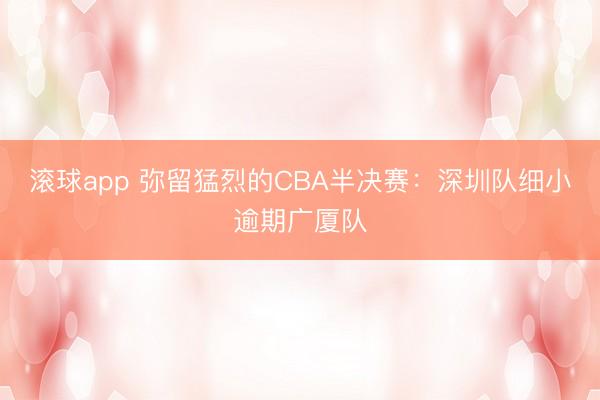 滚球app 弥留猛烈的CBA半决赛：深圳队细小逾期广厦队