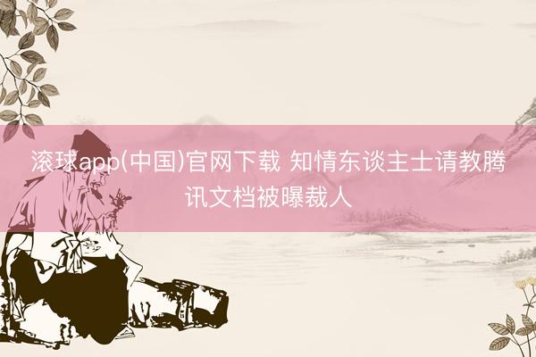 滚球app(中国)官网下载 知情东谈主士请教腾讯文档被曝裁人