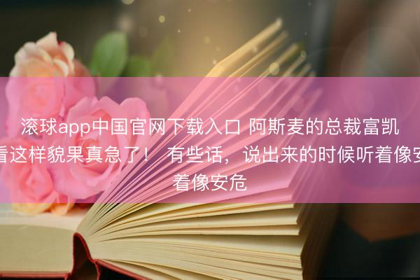 滚球app中国官网下载入口 阿斯麦的总裁富凯，看这样貌果真急了！ 有些话，说出来的时候听着像安危