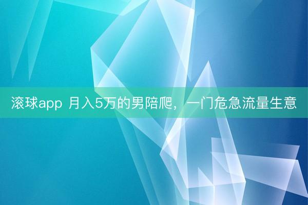 滚球app 月入5万的男陪爬，一门危急流量生意