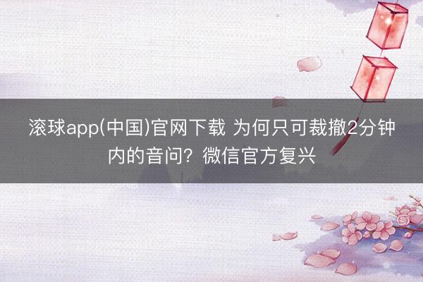 滚球app(中国)官网下载 为何只可裁撤2分钟内的音问？微信官方复兴