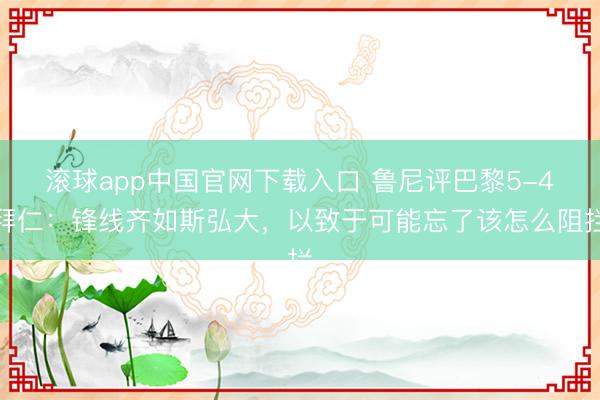 滚球app中国官网下载入口 鲁尼评巴黎5-4拜仁：锋线齐如斯弘大，以致于可能忘了该怎么阻拦