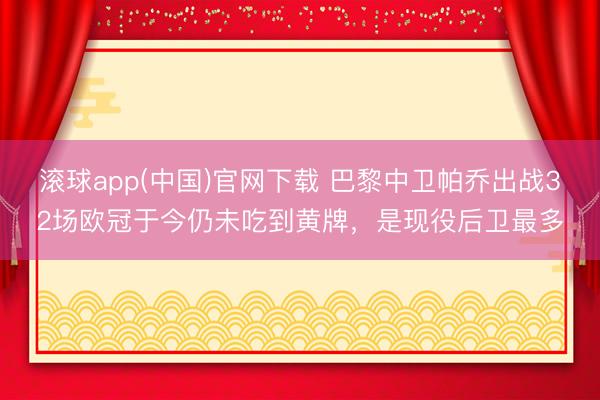 滚球app(中国)官网下载 巴黎中卫帕乔出战32场欧冠于今仍未吃到黄牌，是现役后卫最多