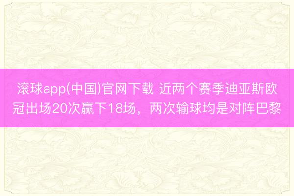 滚球app(中国)官网下载 近两个赛季迪亚斯欧冠出场20次赢下18场，两次输球均是对阵巴黎