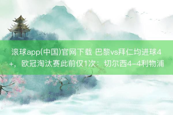 滚球app(中国)官网下载 巴黎vs拜仁均进球4+，欧冠淘汰赛此前仅1次：切尔西4-4利物浦