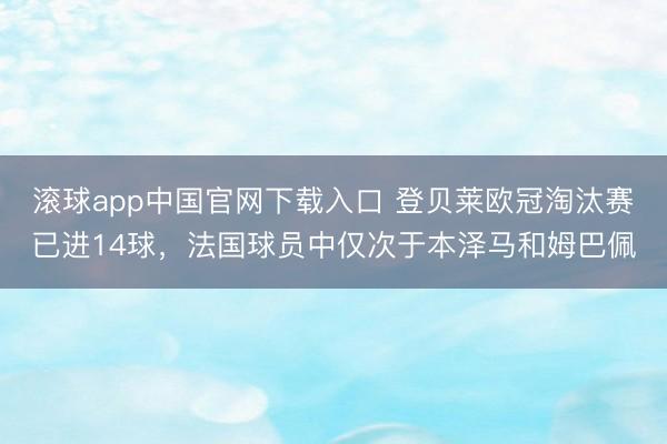 滚球app中国官网下载入口 登贝莱欧冠淘汰赛已进14球，法国球员中仅次于本泽马和姆巴佩