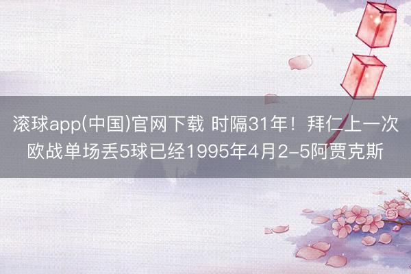 滚球app(中国)官网下载 时隔31年！拜仁上一次欧战单场丢5球已经1995年4月2-5阿贾克斯