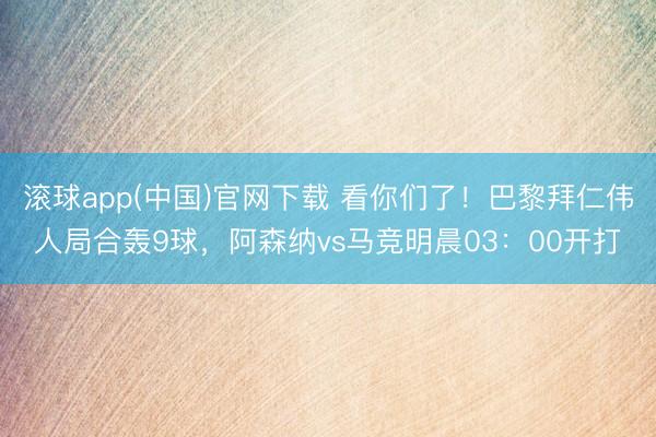 滚球app(中国)官网下载 看你们了！巴黎拜仁伟人局合轰9球，阿森纳vs马竞明晨03：00开打