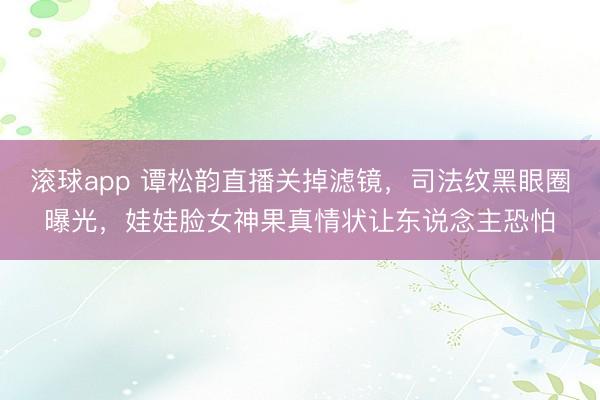 滚球app 谭松韵直播关掉滤镜，司法纹黑眼圈曝光，娃娃脸女神果真情状让东说念主恐怕