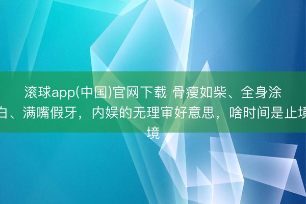 滚球app(中国)官网下载 骨瘦如柴、全身涂白、满嘴假牙，内娱的无理审好意思，啥时间是止境