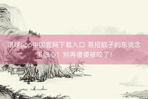 滚球app中国官网下载入口 易招蚊子的东说念主细心！别再傻傻被咬了！