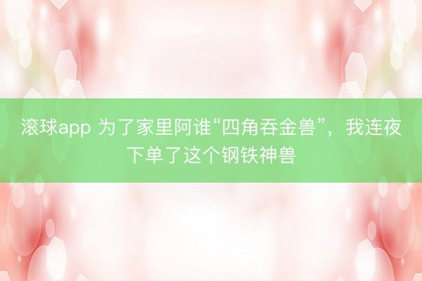 滚球app 为了家里阿谁“四角吞金兽”，我连夜下单了这个钢铁神兽