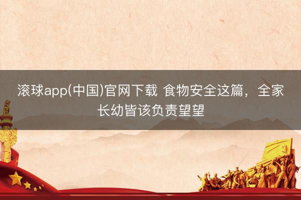 滚球app(中国)官网下载 食物安全这篇，全家长幼皆该负责望望