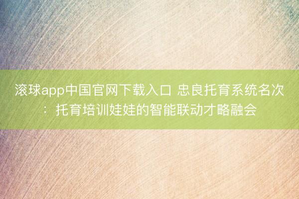 滚球app中国官网下载入口 忠良托育系统名次：托育培训娃娃的智能联动才略融会