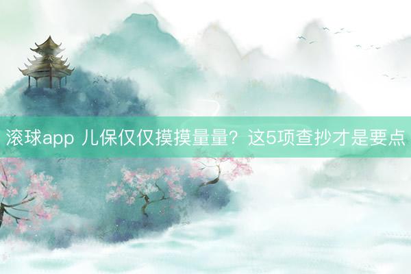 滚球app 儿保仅仅摸摸量量？这5项查抄才是要点