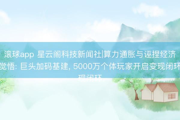 滚球app 星云阁科技新闻社|算力通胀与诬捏经济觉悟: 巨头加码基建， 5000万个体玩家开启变现闭环
