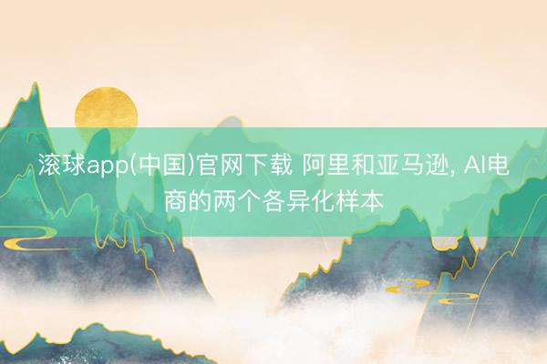 滚球app(中国)官网下载 阿里和亚马逊， AI电商的两个各异化样本