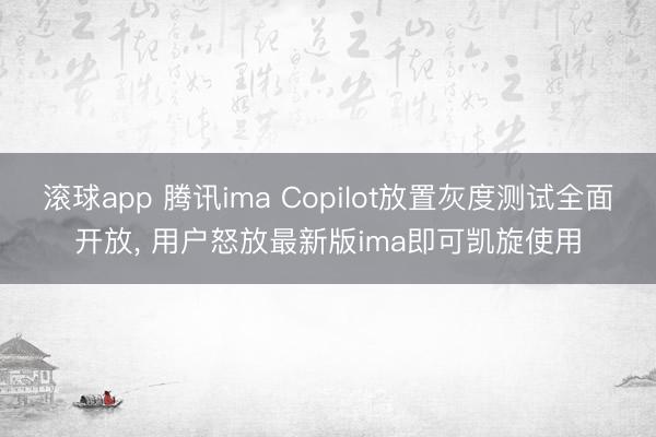 滚球app 腾讯ima Copilot放置灰度测试全面开放， 用户怒放最新版ima即可凯旋使用