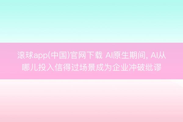滚球app(中国)官网下载 AI原生期间， AI从哪儿投入信得过场景成为企业冲破纰谬