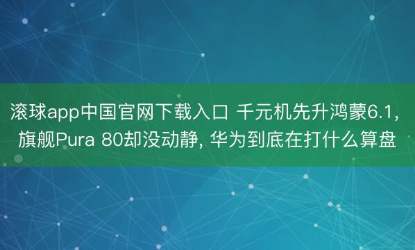 滚球app中国官网下载入口 千元机先升鸿蒙6.1， 旗舰Pura 80却没动静， 华为到底在打什么算盘