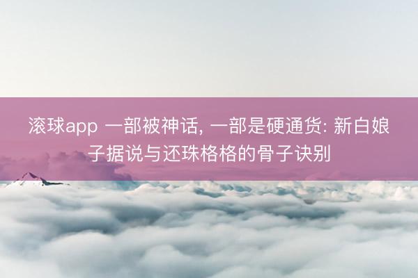 滚球app 一部被神话， 一部是硬通货: 新白娘子据说与还珠格格的骨子诀别