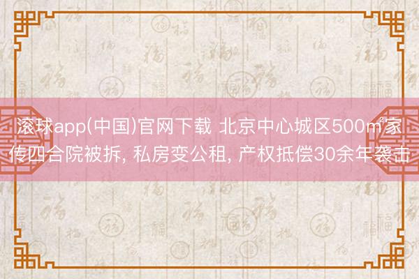滚球app(中国)官网下载 北京中心城区500㎡家传四合院被拆， 私房变公租， 产权抵偿30余年袭击