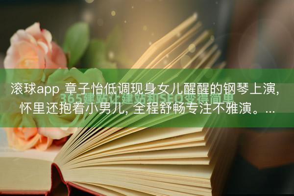 滚球app 章子怡低调现身女儿醒醒的钢琴上演， 怀里还抱着小男儿， 全程舒畅专注不雅演。...