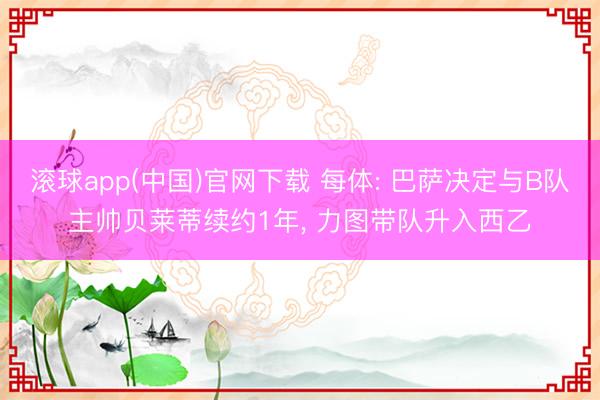 滚球app(中国)官网下载 每体: 巴萨决定与B队主帅贝莱蒂续约1年， 力图带队升入西乙