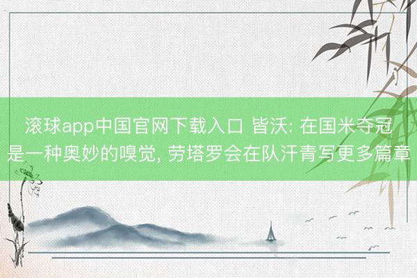 滚球app中国官网下载入口 皆沃: 在国米夺冠是一种奥妙的嗅觉， 劳塔罗会在队汗青写更多篇章