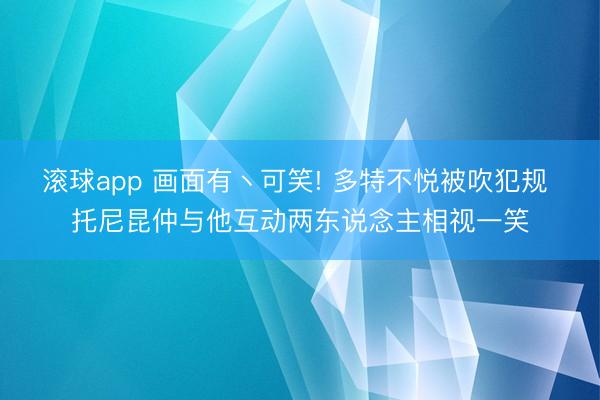 滚球app 画面有丶可笑! 多特不悦被吹犯规 托尼昆仲与他互动两东说念主相视一笑