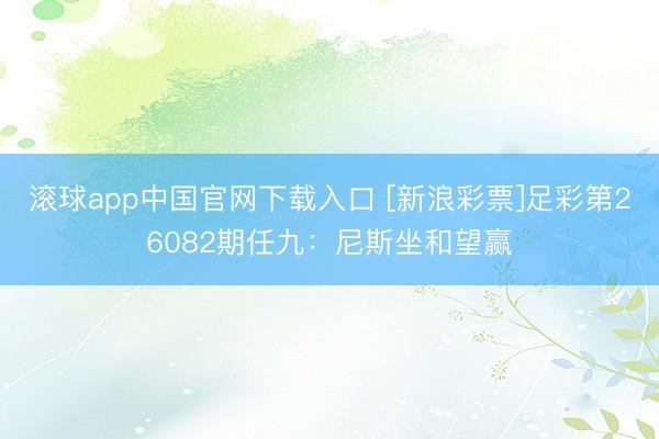 滚球app中国官网下载入口 [新浪彩票]足彩第26082期任九：尼斯坐和望赢
