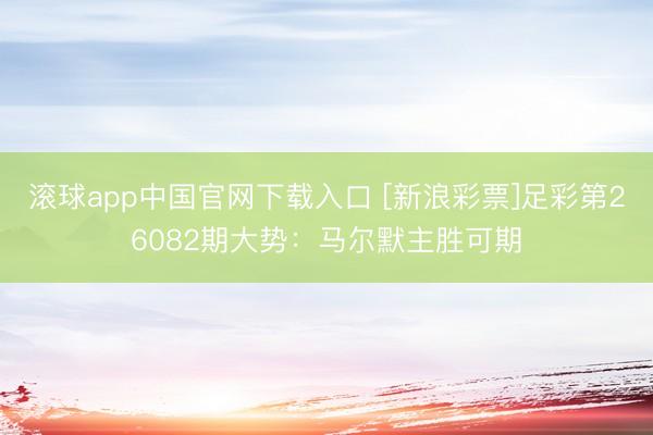 滚球app中国官网下载入口 [新浪彩票]足彩第26082期大势：马尔默主胜可期